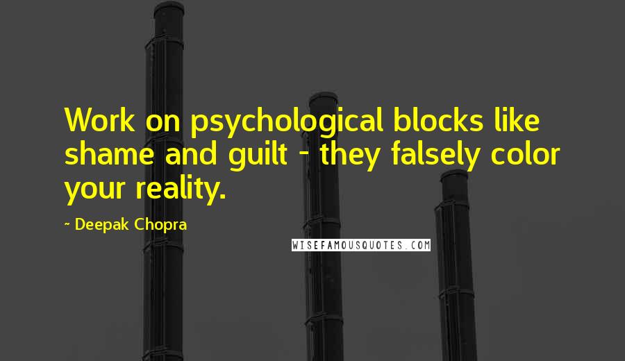 Deepak Chopra Quotes: Work on psychological blocks like shame and guilt - they falsely color your reality.