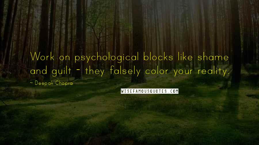 Deepak Chopra Quotes: Work on psychological blocks like shame and guilt - they falsely color your reality.