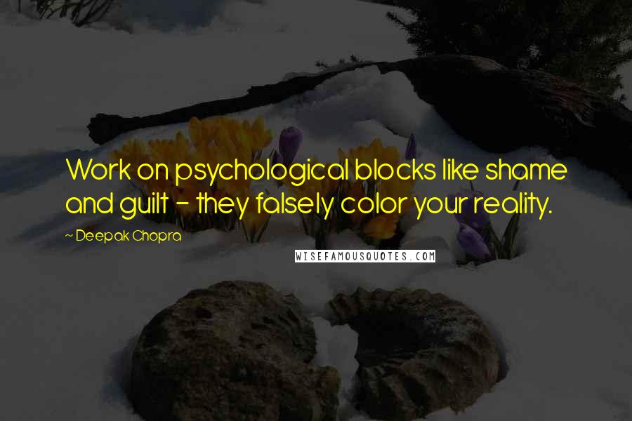 Deepak Chopra Quotes: Work on psychological blocks like shame and guilt - they falsely color your reality.