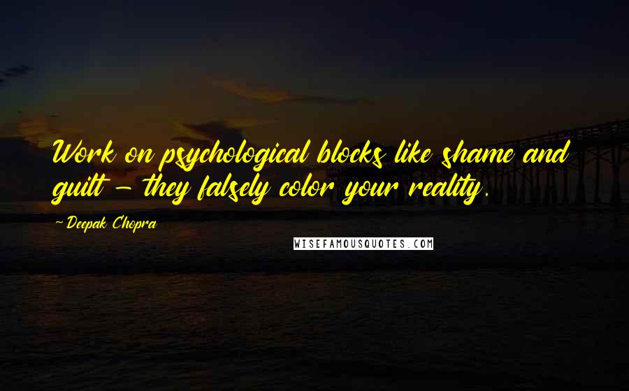 Deepak Chopra Quotes: Work on psychological blocks like shame and guilt - they falsely color your reality.