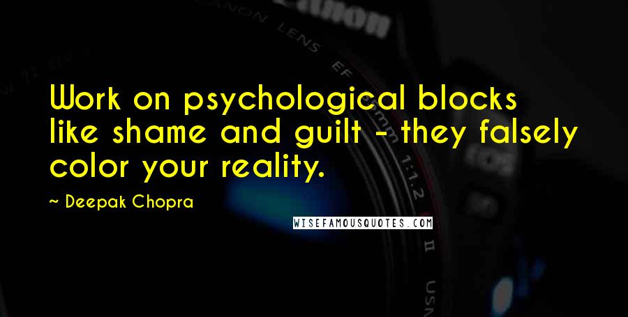 Deepak Chopra Quotes: Work on psychological blocks like shame and guilt - they falsely color your reality.