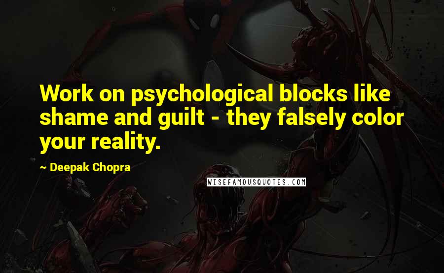 Deepak Chopra Quotes: Work on psychological blocks like shame and guilt - they falsely color your reality.