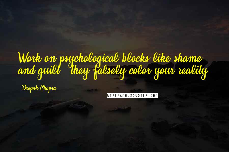 Deepak Chopra Quotes: Work on psychological blocks like shame and guilt - they falsely color your reality.