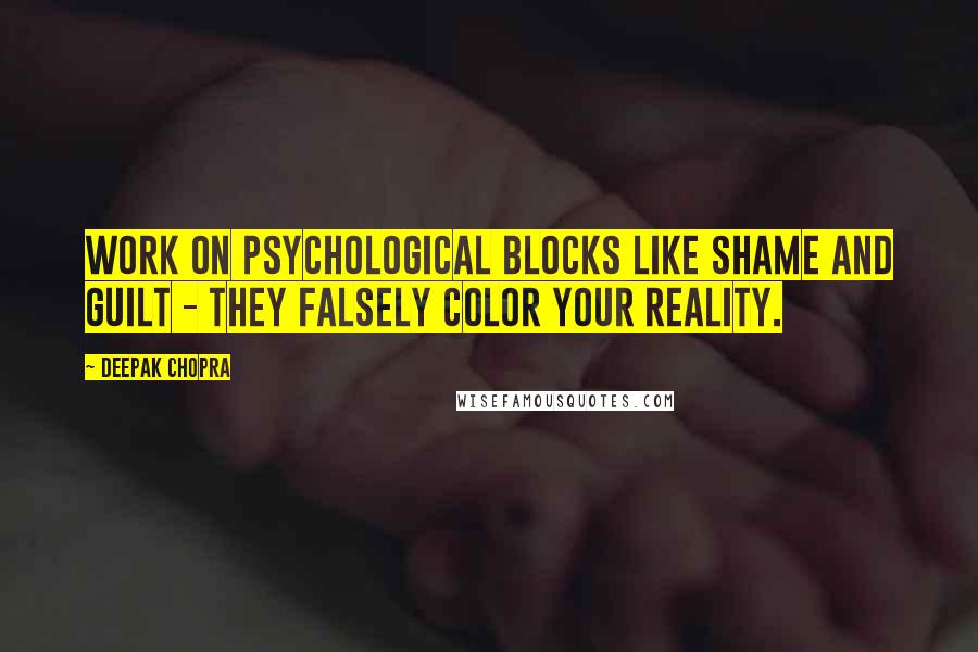 Deepak Chopra Quotes: Work on psychological blocks like shame and guilt - they falsely color your reality.