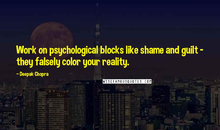 Deepak Chopra Quotes: Work on psychological blocks like shame and guilt - they falsely color your reality.