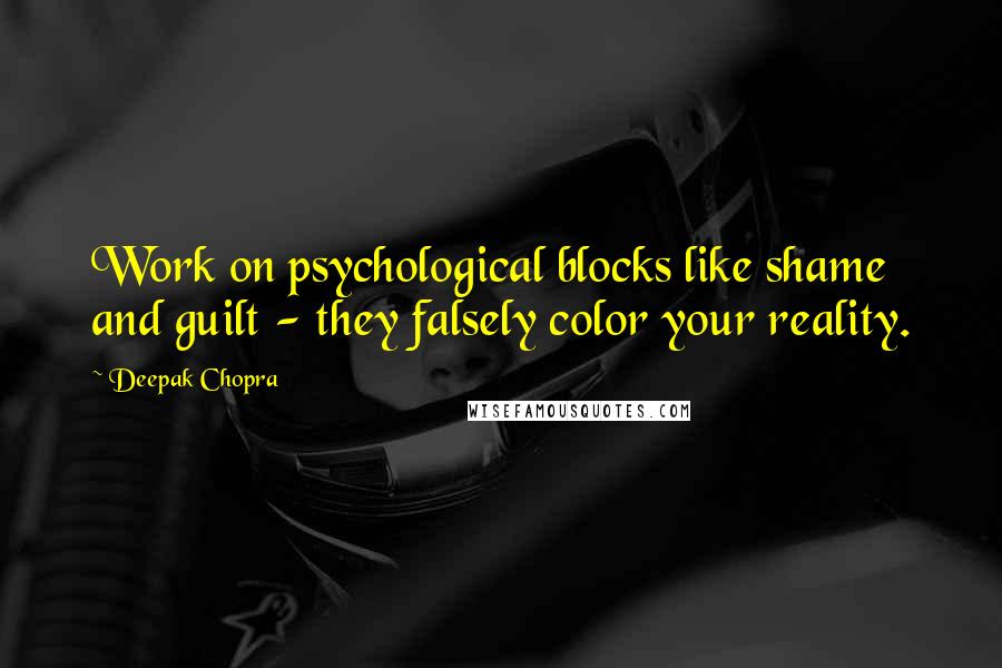 Deepak Chopra Quotes: Work on psychological blocks like shame and guilt - they falsely color your reality.