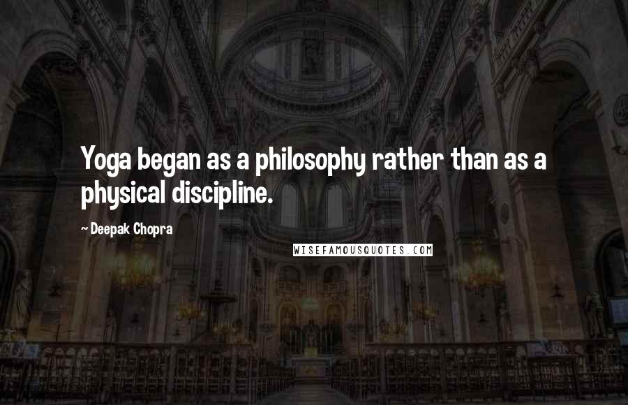 Deepak Chopra Quotes: Yoga began as a philosophy rather than as a physical discipline.