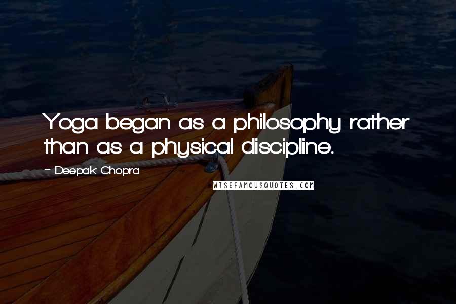 Deepak Chopra Quotes: Yoga began as a philosophy rather than as a physical discipline.