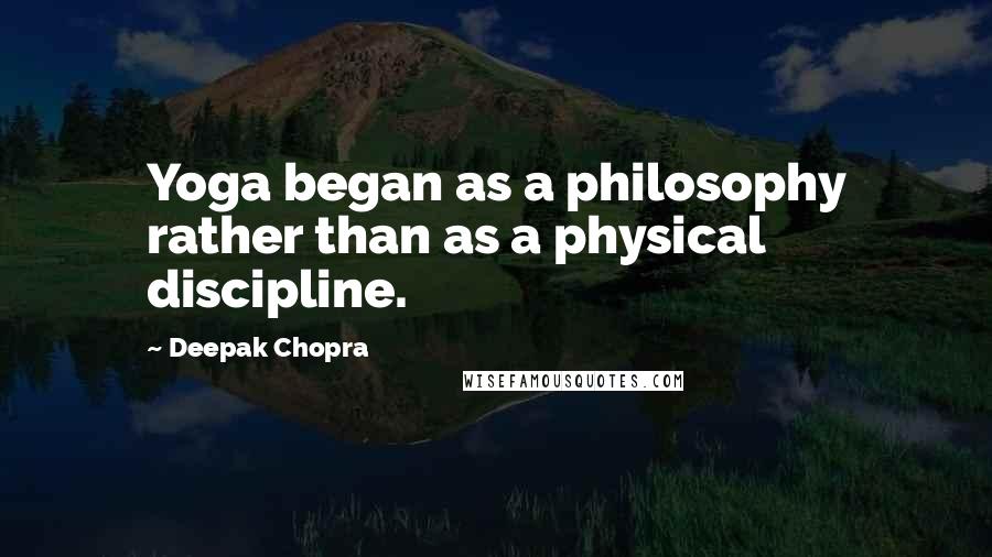 Deepak Chopra Quotes: Yoga began as a philosophy rather than as a physical discipline.