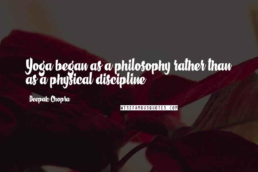 Deepak Chopra Quotes: Yoga began as a philosophy rather than as a physical discipline.