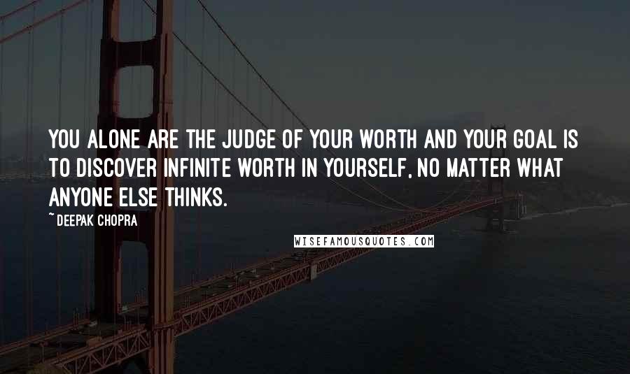 Deepak Chopra Quotes: You alone are the judge of your worth and your goal is to discover infinite worth in yourself, no matter what anyone else thinks.