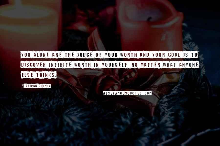 Deepak Chopra Quotes: You alone are the judge of your worth and your goal is to discover infinite worth in yourself, no matter what anyone else thinks.