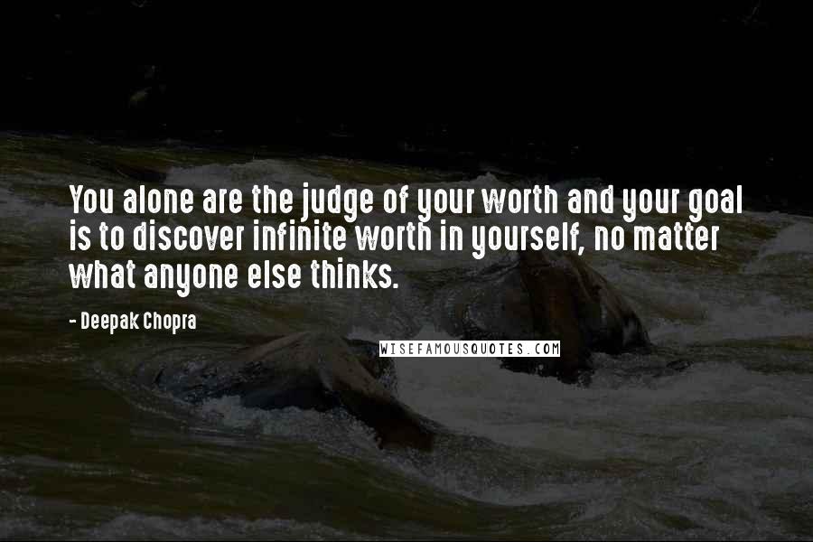 Deepak Chopra Quotes: You alone are the judge of your worth and your goal is to discover infinite worth in yourself, no matter what anyone else thinks.