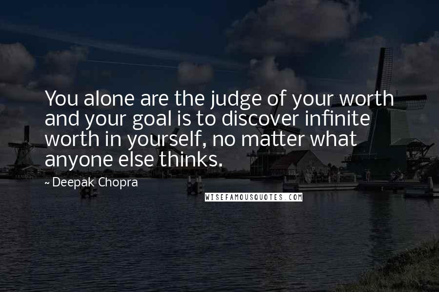 Deepak Chopra Quotes: You alone are the judge of your worth and your goal is to discover infinite worth in yourself, no matter what anyone else thinks.