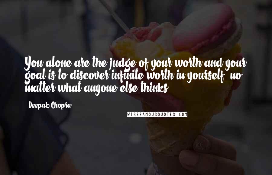 Deepak Chopra Quotes: You alone are the judge of your worth and your goal is to discover infinite worth in yourself, no matter what anyone else thinks.