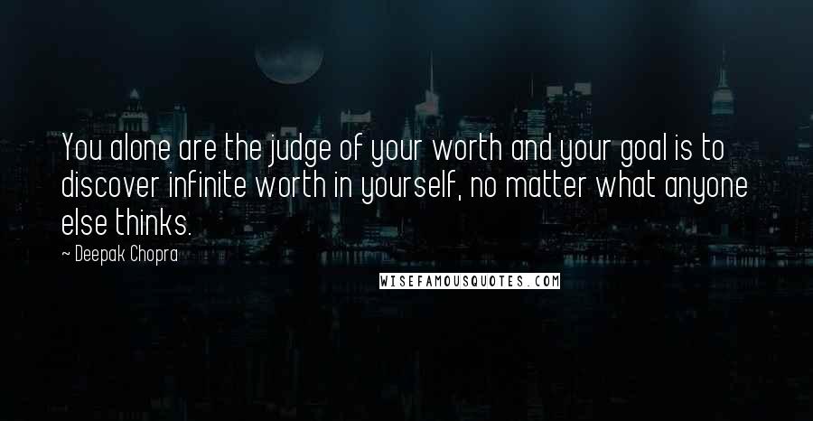 Deepak Chopra Quotes: You alone are the judge of your worth and your goal is to discover infinite worth in yourself, no matter what anyone else thinks.