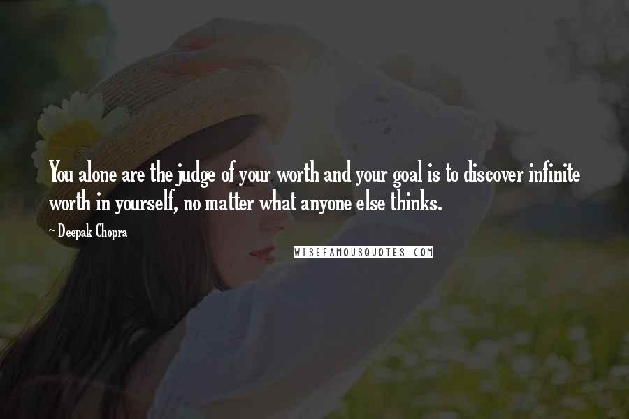 Deepak Chopra Quotes: You alone are the judge of your worth and your goal is to discover infinite worth in yourself, no matter what anyone else thinks.