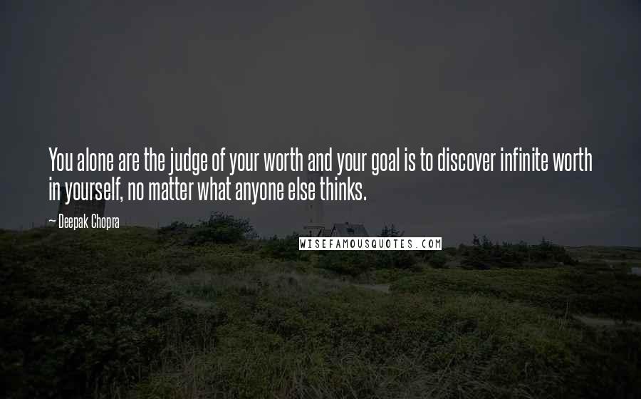 Deepak Chopra Quotes: You alone are the judge of your worth and your goal is to discover infinite worth in yourself, no matter what anyone else thinks.