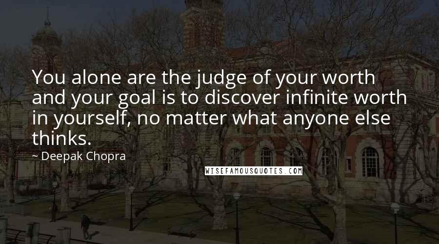 Deepak Chopra Quotes: You alone are the judge of your worth and your goal is to discover infinite worth in yourself, no matter what anyone else thinks.