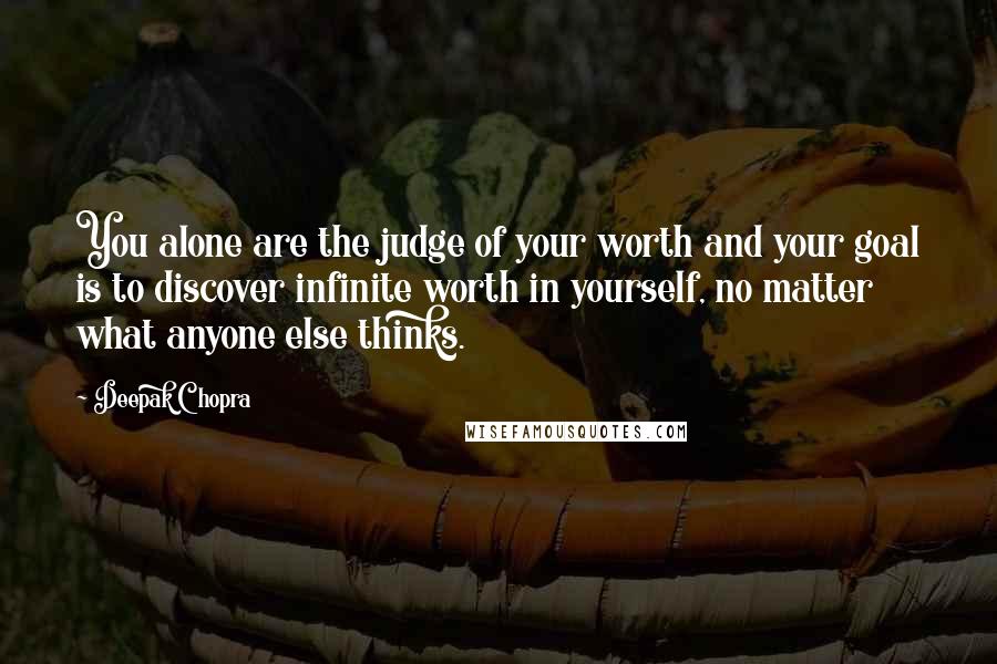 Deepak Chopra Quotes: You alone are the judge of your worth and your goal is to discover infinite worth in yourself, no matter what anyone else thinks.