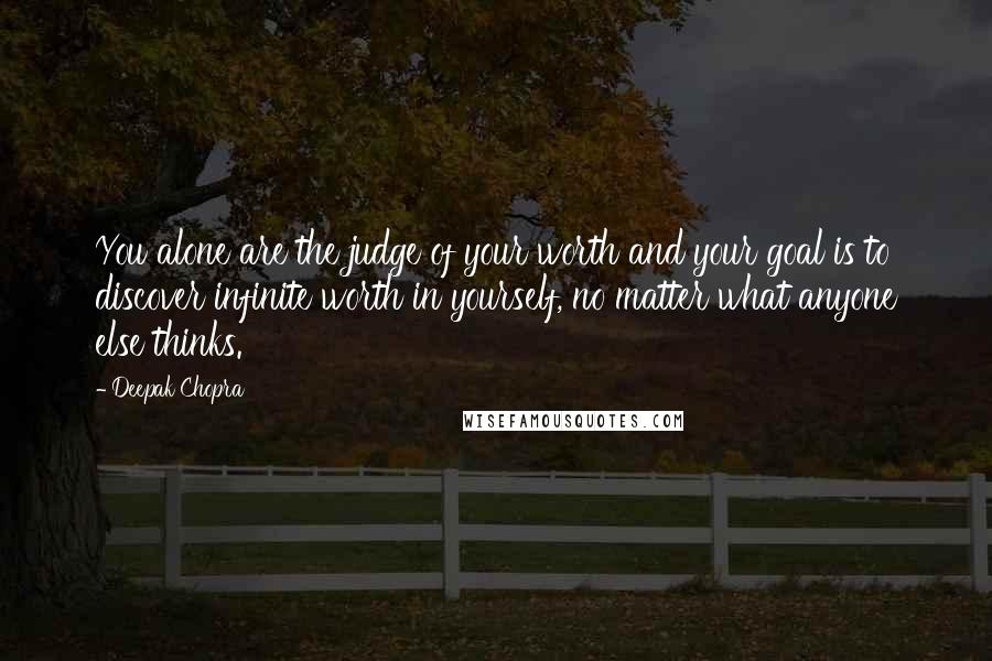 Deepak Chopra Quotes: You alone are the judge of your worth and your goal is to discover infinite worth in yourself, no matter what anyone else thinks.