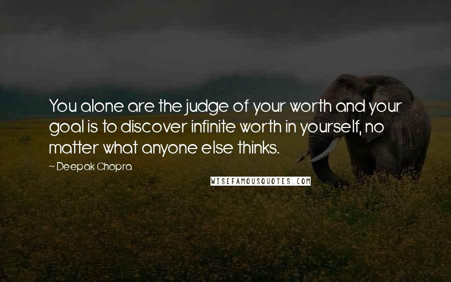 Deepak Chopra Quotes: You alone are the judge of your worth and your goal is to discover infinite worth in yourself, no matter what anyone else thinks.