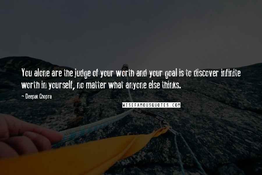 Deepak Chopra Quotes: You alone are the judge of your worth and your goal is to discover infinite worth in yourself, no matter what anyone else thinks.