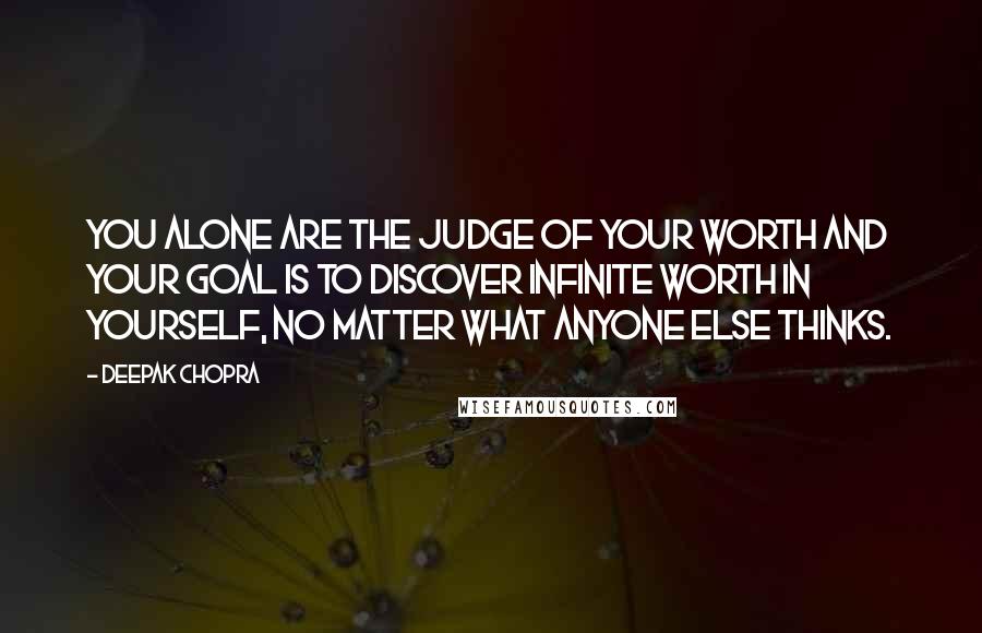 Deepak Chopra Quotes: You alone are the judge of your worth and your goal is to discover infinite worth in yourself, no matter what anyone else thinks.