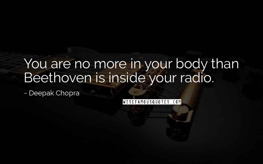Deepak Chopra Quotes: You are no more in your body than Beethoven is inside your radio.