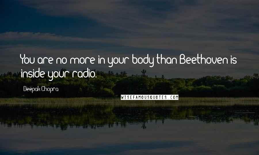 Deepak Chopra Quotes: You are no more in your body than Beethoven is inside your radio.