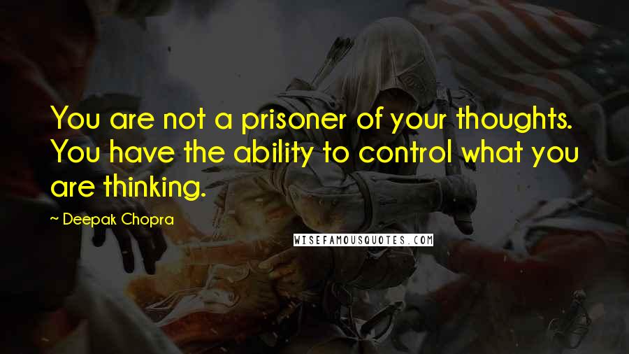 Deepak Chopra Quotes: You are not a prisoner of your thoughts. You have the ability to control what you are thinking.