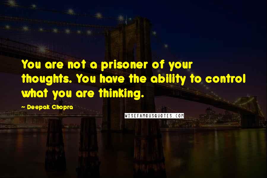Deepak Chopra Quotes: You are not a prisoner of your thoughts. You have the ability to control what you are thinking.
