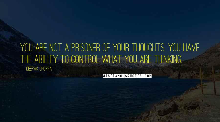 Deepak Chopra Quotes: You are not a prisoner of your thoughts. You have the ability to control what you are thinking.