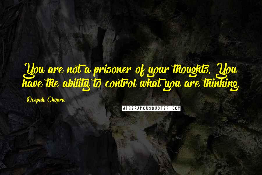 Deepak Chopra Quotes: You are not a prisoner of your thoughts. You have the ability to control what you are thinking.
