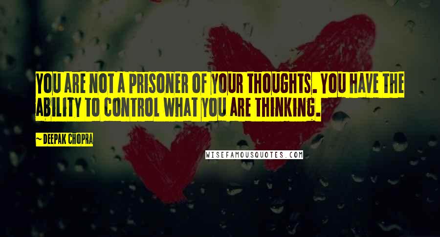Deepak Chopra Quotes: You are not a prisoner of your thoughts. You have the ability to control what you are thinking.