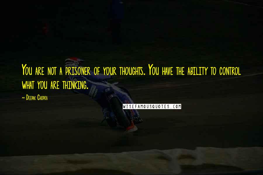 Deepak Chopra Quotes: You are not a prisoner of your thoughts. You have the ability to control what you are thinking.