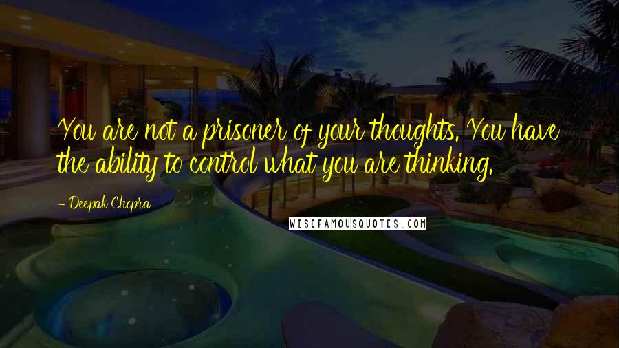 Deepak Chopra Quotes: You are not a prisoner of your thoughts. You have the ability to control what you are thinking.