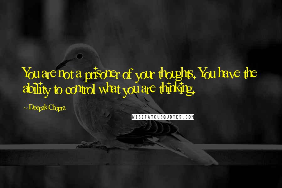 Deepak Chopra Quotes: You are not a prisoner of your thoughts. You have the ability to control what you are thinking.