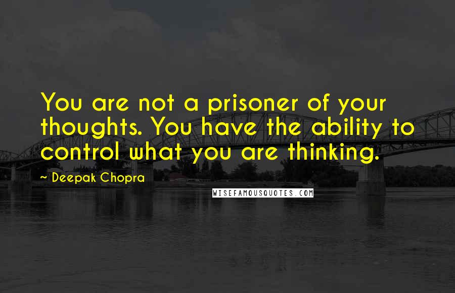 Deepak Chopra Quotes: You are not a prisoner of your thoughts. You have the ability to control what you are thinking.