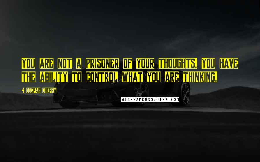 Deepak Chopra Quotes: You are not a prisoner of your thoughts. You have the ability to control what you are thinking.