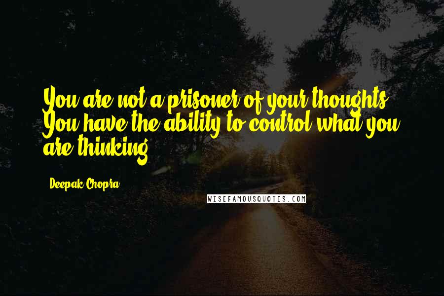 Deepak Chopra Quotes: You are not a prisoner of your thoughts. You have the ability to control what you are thinking.