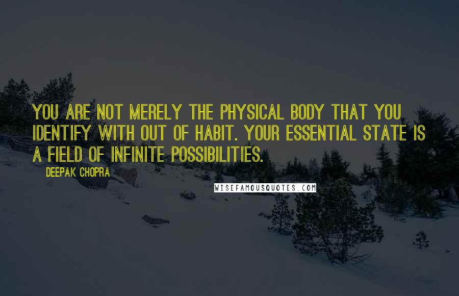 Deepak Chopra Quotes: You are not merely the physical body that you identify with out of habit. Your essential state is a field of infinite possibilities.