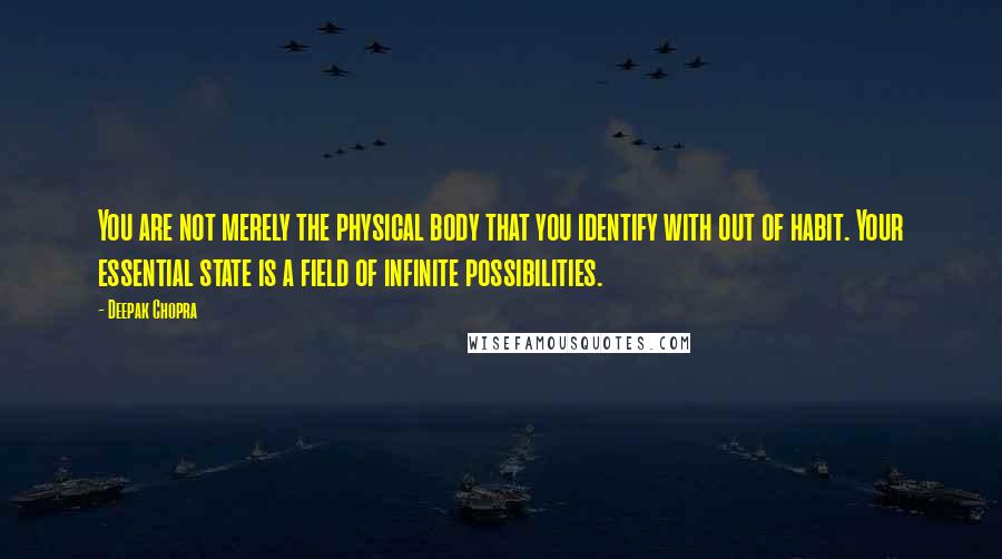 Deepak Chopra Quotes: You are not merely the physical body that you identify with out of habit. Your essential state is a field of infinite possibilities.