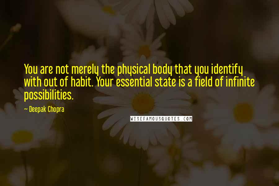 Deepak Chopra Quotes: You are not merely the physical body that you identify with out of habit. Your essential state is a field of infinite possibilities.