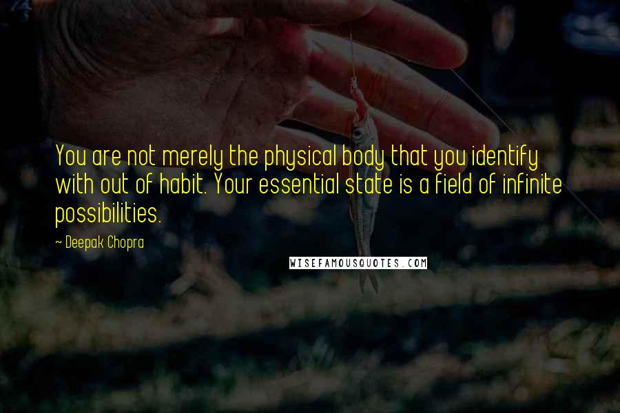 Deepak Chopra Quotes: You are not merely the physical body that you identify with out of habit. Your essential state is a field of infinite possibilities.