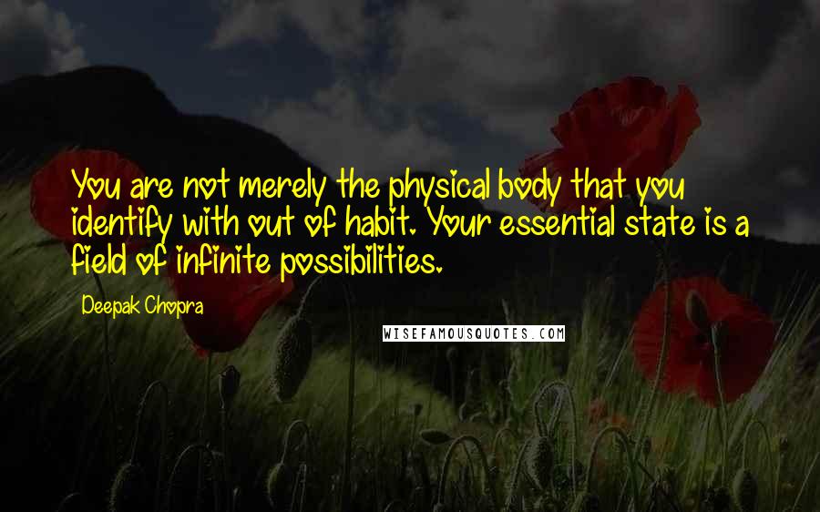 Deepak Chopra Quotes: You are not merely the physical body that you identify with out of habit. Your essential state is a field of infinite possibilities.