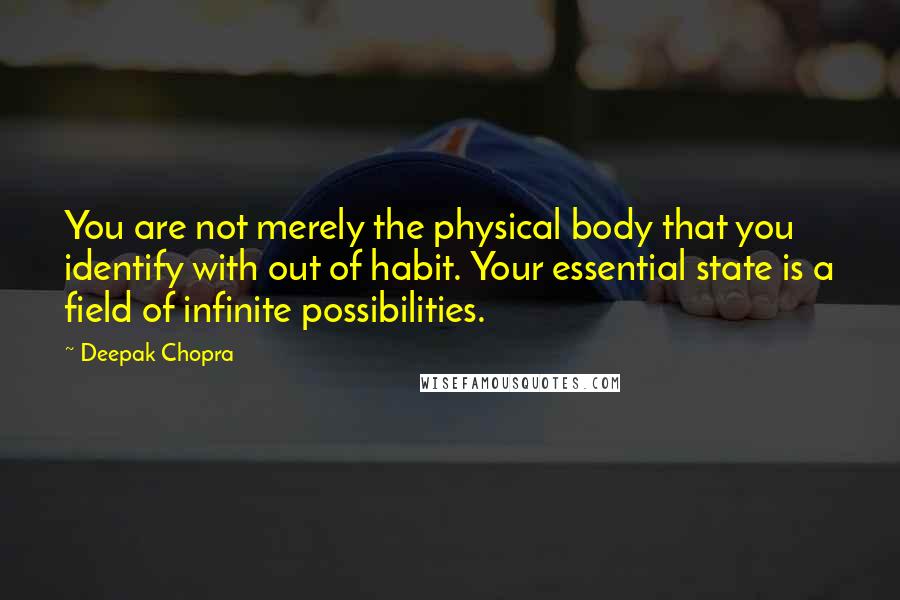 Deepak Chopra Quotes: You are not merely the physical body that you identify with out of habit. Your essential state is a field of infinite possibilities.