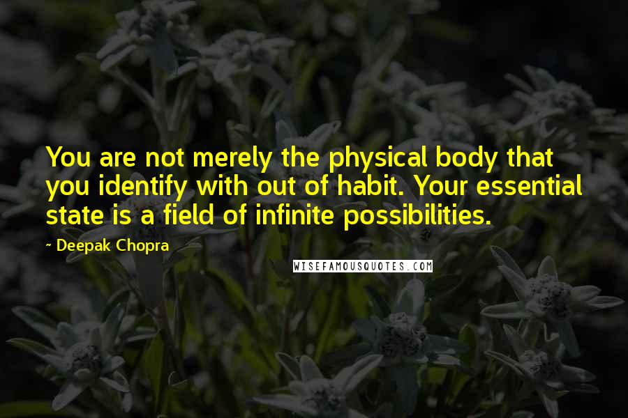 Deepak Chopra Quotes: You are not merely the physical body that you identify with out of habit. Your essential state is a field of infinite possibilities.