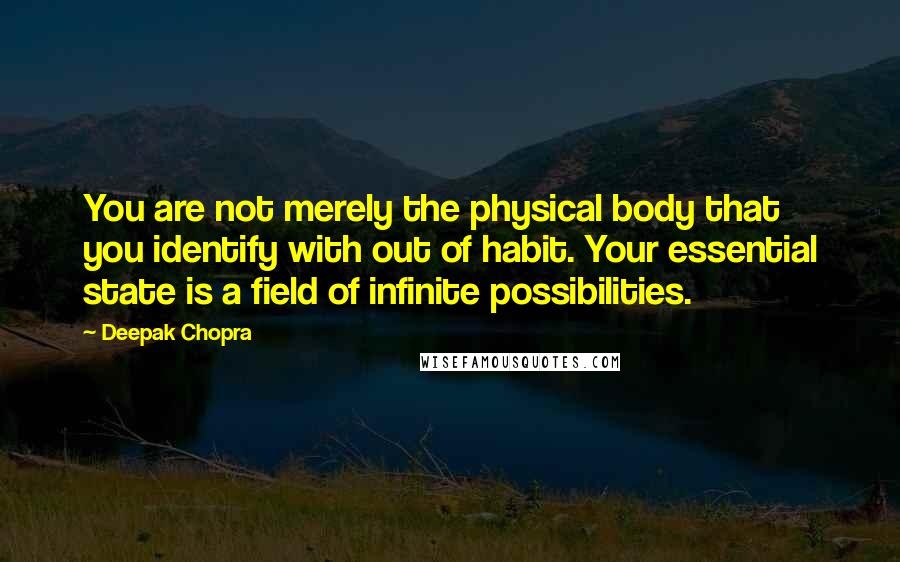 Deepak Chopra Quotes: You are not merely the physical body that you identify with out of habit. Your essential state is a field of infinite possibilities.
