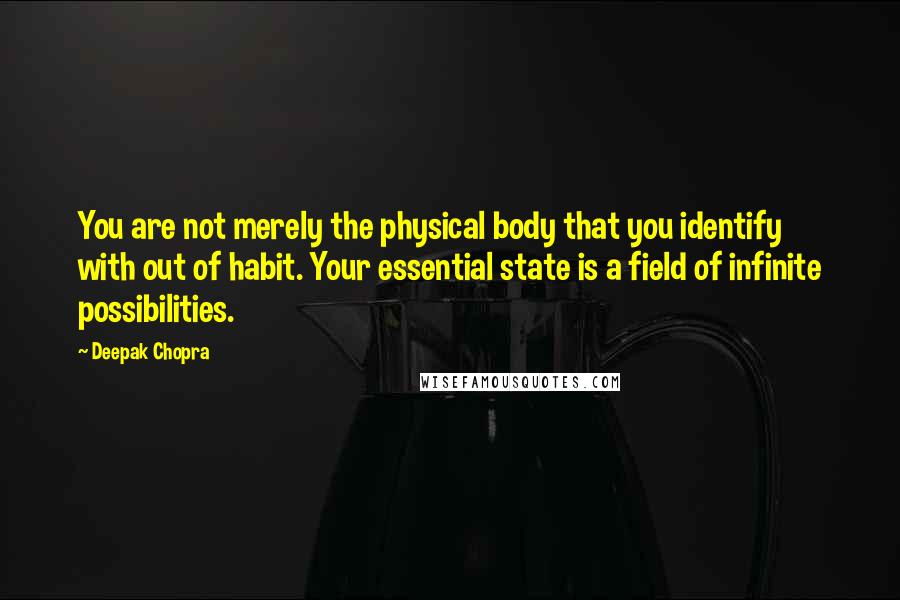 Deepak Chopra Quotes: You are not merely the physical body that you identify with out of habit. Your essential state is a field of infinite possibilities.